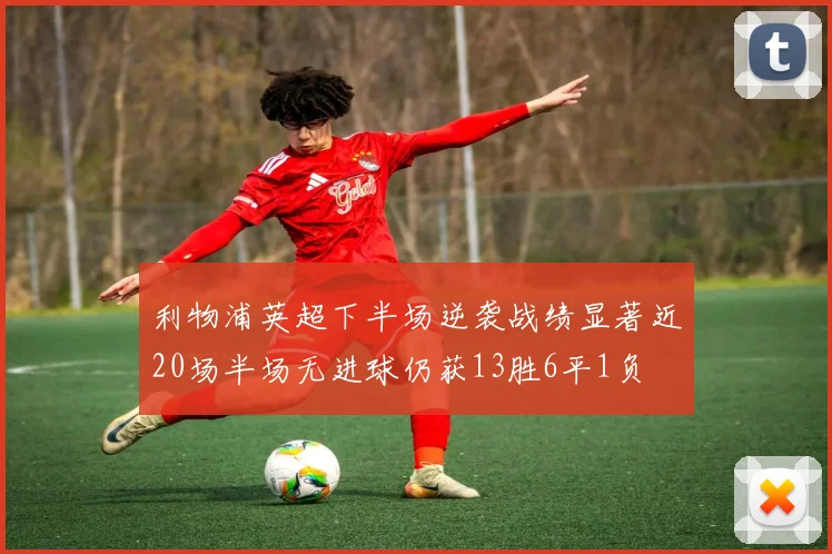 利物浦英超下半场逆袭战绩显著近20场半场无进球仍获13胜6平1负