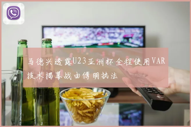 马德兴透露U23亚洲杯全程使用VAR技术揭幕战由傅明执法