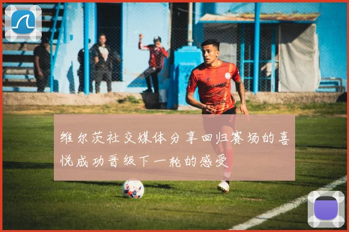 维尔茨社交媒体分享回归赛场的喜悦成功晋级下一轮的感受