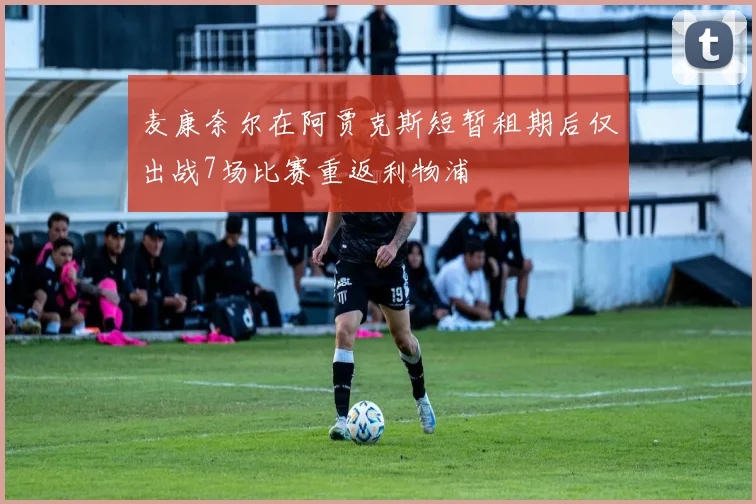 麦康奈尔在阿贾克斯短暂租期后仅出战7场比赛重返利物浦