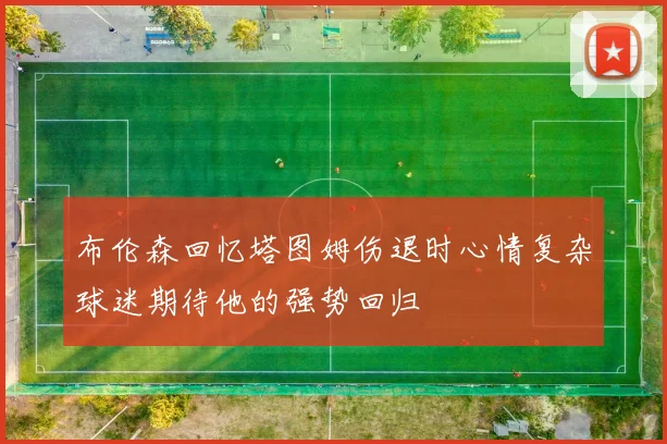 布伦森回忆塔图姆伤退时心情复杂球迷期待他的强势回归