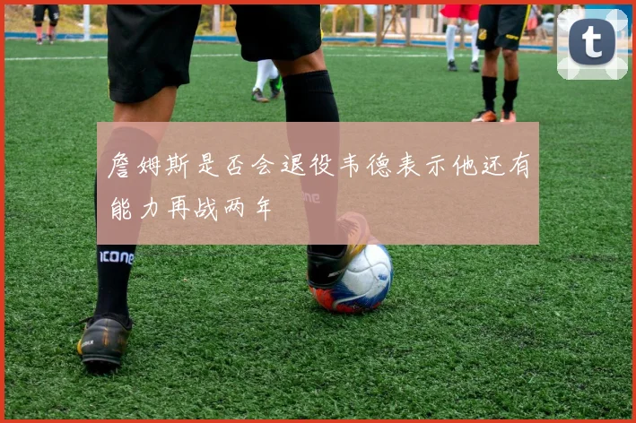 詹姆斯是否会退役韦德表示他还有能力再战两年