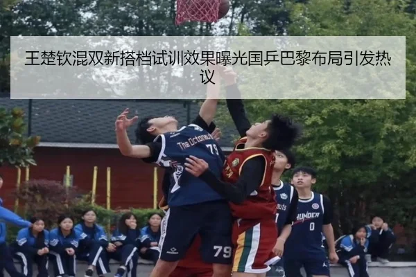 王楚钦混双新搭档试训效果曝光国乒巴黎布局引发热议 - betway